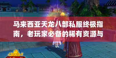 马来西亚天龙八部私服终极指南，老玩家必备的稀有资源与技巧