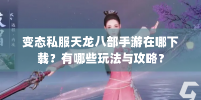 变态私服天龙八部手游在哪下载？有哪些玩法与攻略？
