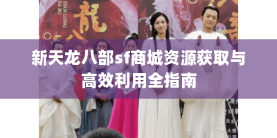 新天龙八部sf商城资源获取与高效利用全指南