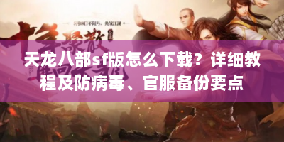 天龙八部sf版怎么下载？详细教程及防病毒、官服备份要点
