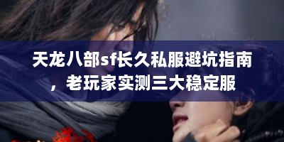 天龙八部sf长久私服避坑指南，老玩家实测三大稳定服