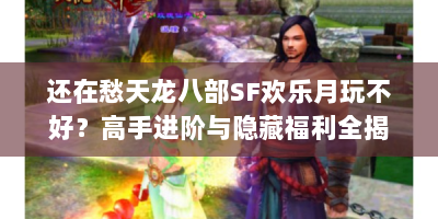 还在愁天龙八部SF欢乐月玩不好？高手进阶与隐藏福利全揭秘！