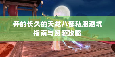 开的长久的天龙八部私服避坑指南与资源攻略