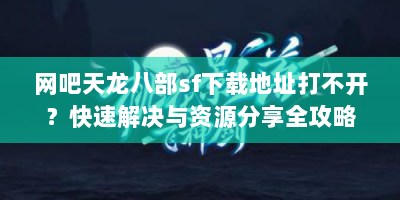 网吧天龙八部sf下载地址打不开？快速解决与资源分享全攻略！
