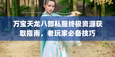 万宝天龙八部私服终极资源获取指南，老玩家必备技巧