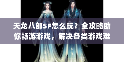 天龙八部SF怎么玩？全攻略助你畅游游戏，解决各类游戏难题