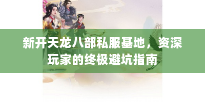 新开天龙八部私服基地，资深玩家的终极避坑指南