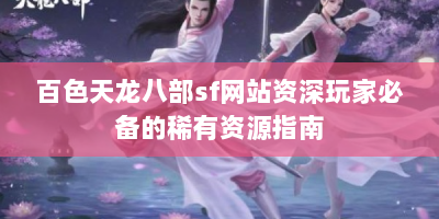 百色天龙八部sf网站资深玩家必备的稀有资源指南