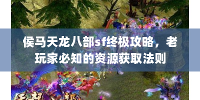 侯马天龙八部sf终极攻略，老玩家必知的资源获取法则