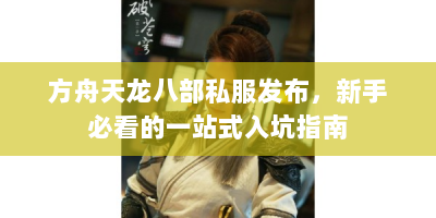 方舟天龙八部私服发布，新手必看的一站式入坑指南