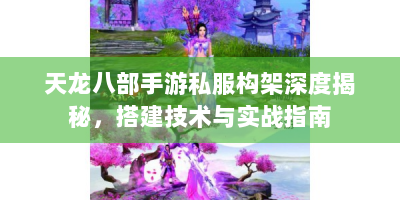 天龙八部手游私服构架深度揭秘，搭建技术与实战指南