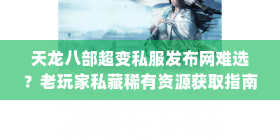 天龙八部超变私服发布网难选？老玩家私藏稀有资源获取指南速看！