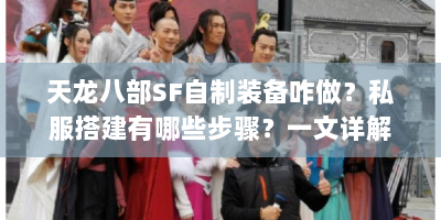 天龙八部SF自制装备咋做？私服搭建有哪些步骤？一文详解