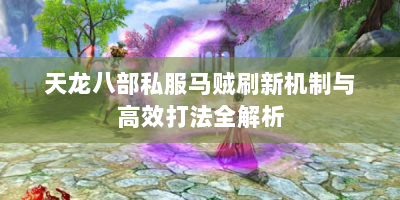 天龙八部私服马贼刷新机制与高效打法全解析