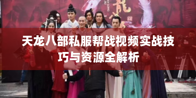 天龙八部私服帮战视频实战技巧与资源全解析
