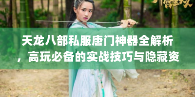 天龙八部私服唐门神器全解析，高玩必备的实战技巧与隐藏资源
