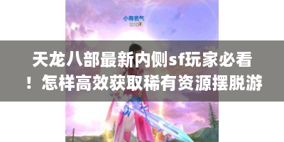 天龙八部最新内侧sf玩家必看！怎样高效获取稀有资源摆脱游戏困境？