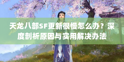 天龙八部SF更新很慢怎么办？深度剖析原因与实用解决办法