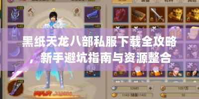 黑纸天龙八部私服下载全攻略，新手避坑指南与资源整合