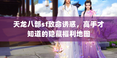 天龙八部sf致命诱惑，高手才知道的隐藏福利地图