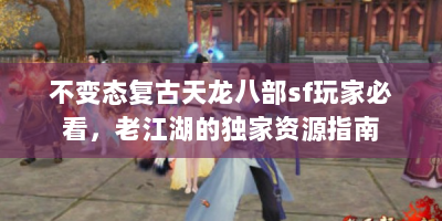 不变态复古天龙八部sf玩家必看，老江湖的独家资源指南