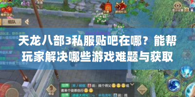 天龙八部3私服贴吧在哪？能帮玩家解决哪些游戏难题与获取攻略？