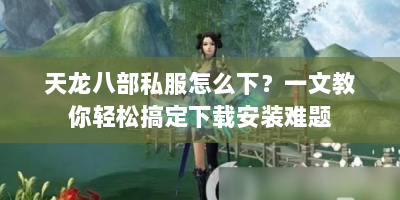 天龙八部私服怎么下？一文教你轻松搞定下载安装难题