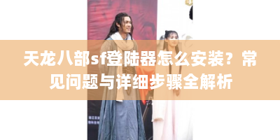 天龙八部sf登陆器怎么安装？常见问题与详细步骤全解析