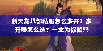 新天龙八部私服怎么多开？多开器怎么选？一文为你解答