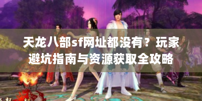 天龙八部sf网址都没有？玩家避坑指南与资源获取全攻略