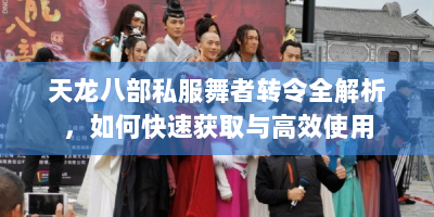 天龙八部私服舞者转令全解析，如何快速获取与高效使用