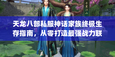 天龙八部私服神话家族终极生存指南，从零打造最强战力联盟