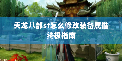 天龙八部sf怎么修改装备属性终极指南