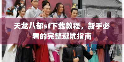天龙八部sf下载教程，新手必看的完整避坑指南