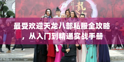 最受欢迎天龙八部私服全攻略，从入门到精通实战手册