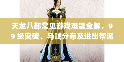 天龙八部常见游戏难题全解，99 级突破、马贼分布及进出帮派攻略