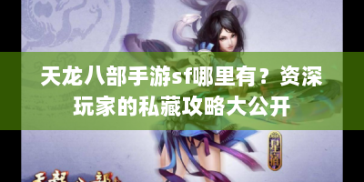 天龙八部手游sf哪里有？资深玩家的私藏攻略大公开