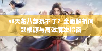 sf天龙八部玩不了？全面解析问题根源与高效解决指南