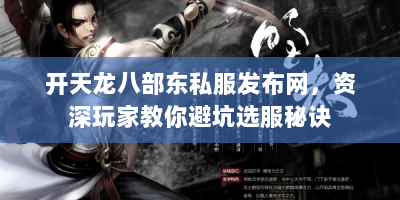 开天龙八部东私服发布网，资深玩家教你避坑选服秘诀