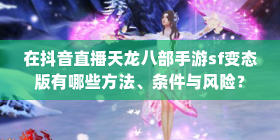 在抖音直播天龙八部手游sf变态版有哪些方法、条件与风险？