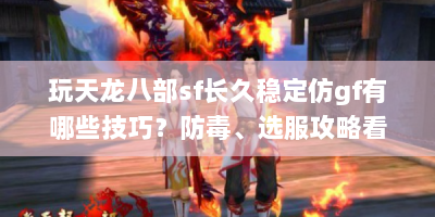 玩天龙八部sf长久稳定仿gf有哪些技巧？防毒、选服攻略看这！