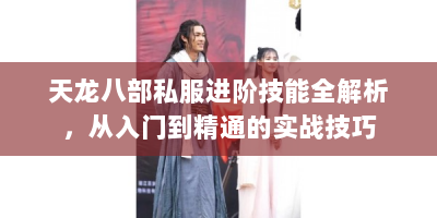 天龙八部私服进阶技能全解析，从入门到精通的实战技巧