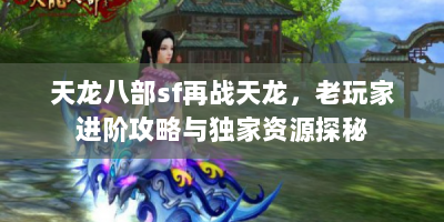 天龙八部sf再战天龙，老玩家进阶攻略与独家资源探秘