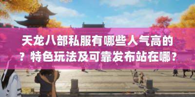天龙八部私服有哪些人气高的？特色玩法及可靠发布站在哪？