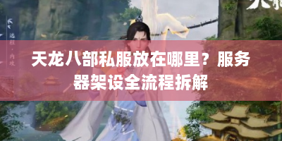 天龙八部私服放在哪里？服务器架设全流程拆解