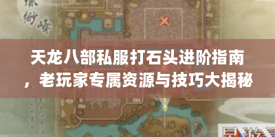 天龙八部私服打石头进阶指南，老玩家专属资源与技巧大揭秘