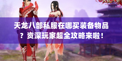 天龙八部私服在哪买装备物品？资深玩家超全攻略来啦！