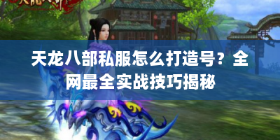 天龙八部私服怎么打造号？全网最全实战技巧揭秘