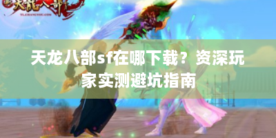 天龙八部sf在哪下载？资深玩家实测避坑指南