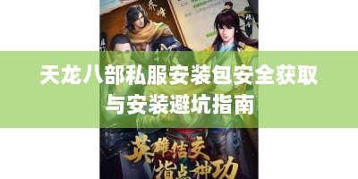 天龙八部私服安装包安全获取与安装避坑指南
